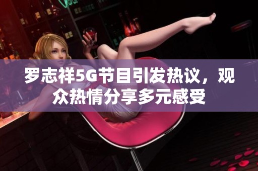 羅志祥5G節目引發熱議，觀眾熱情分享多元感受