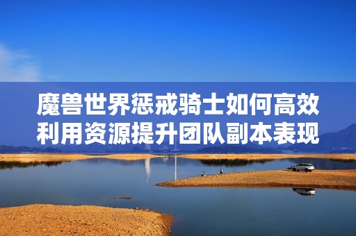 魔獸世界懲戒騎士如何高效利用資源提升團隊副本表現