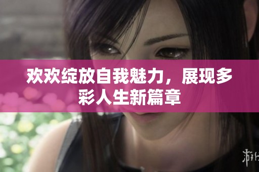 歡歡綻放自我魅力，展現多彩人生新篇章