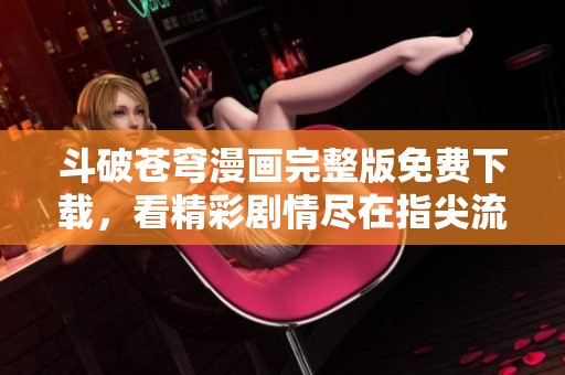 斗破蒼穹漫畫完整版免費下載，看精彩劇情盡在指尖流暢體驗