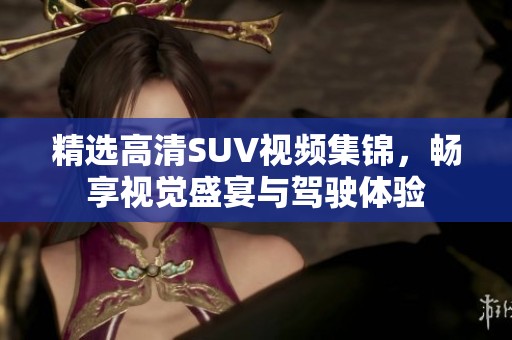 精選高清SUV視頻集錦，暢享視覺盛宴與駕駛體驗