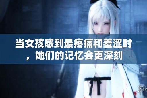 當女孩感到最疼痛和羞澀時，她們的記憶會更深刻