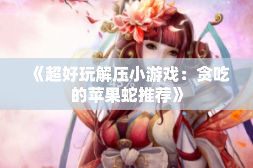《超好玩解壓小游戲：貪吃的蘋果蛇推薦》