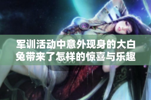 軍訓活動中意外現身的大白兔帶來了怎樣的驚喜與樂趣