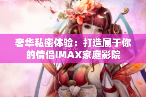 奢華私密體驗：打造屬于你的情侶IMAX家庭影院