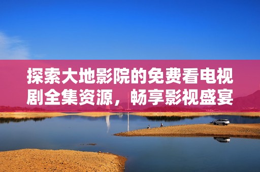 探索大地影院的免費看電視劇全集資源，暢享影視盛宴