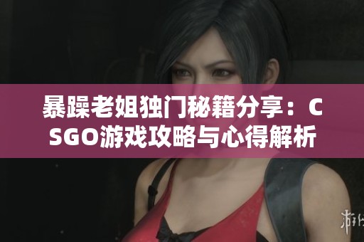 暴躁老姐獨門秘籍分享：CSGO游戲攻略與心得解析
