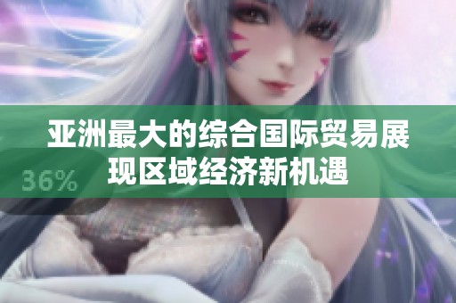 亞洲最大的綜合國際貿易展現區域經濟新機遇