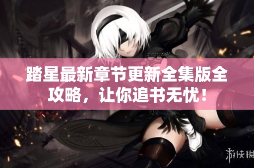 踏星最新章節更新全集版全攻略，讓你追書無憂！