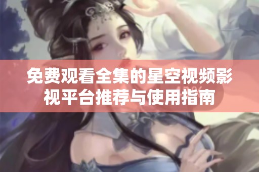 免費(fèi)觀看全集的星空視頻影視平臺(tái)推薦與使用指南