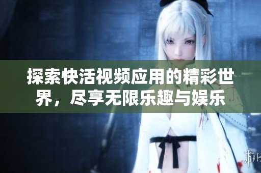 探索快活視頻應用的精彩世界，盡享無限樂趣與娛樂