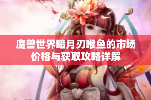魔獸世界暗月刃喉魚的市場價格與獲取攻略詳解