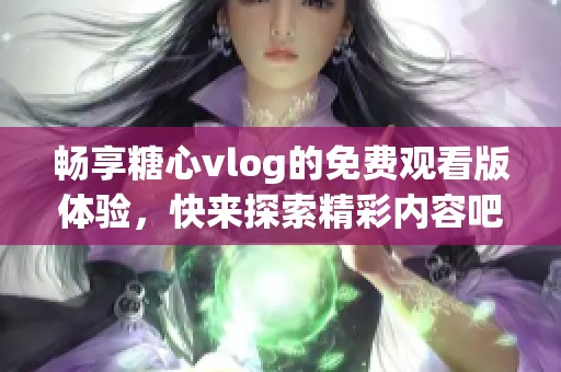 暢享糖心vlog的免費(fèi)觀看版體驗(yàn)，快來探索精彩內(nèi)容吧！