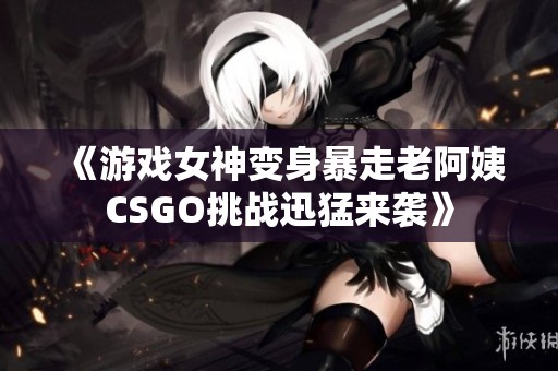 《游戲女神變身暴走老阿姨CSGO挑戰迅猛來襲》
