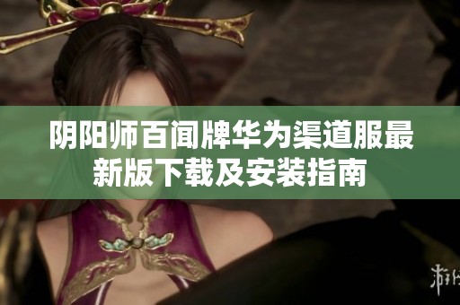 陰陽師百聞牌華為渠道服最新版下載及安裝指南