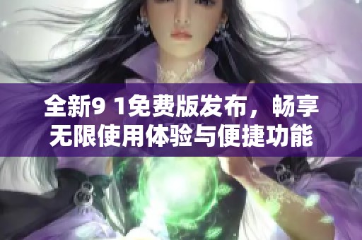 全新9 1免費版發布，暢享無限使用體驗與便捷功能