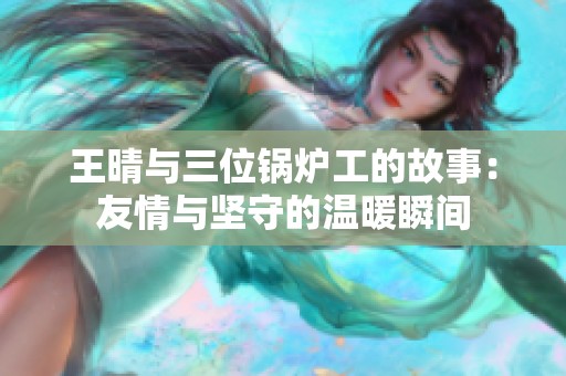 王晴與三位鍋爐工的故事：友情與堅守的溫暖瞬間
