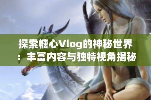 探索糖心Vlog的神秘世界：豐富內容與獨特視角揭秘