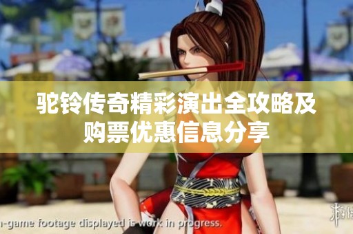 駝鈴傳奇精彩演出全攻略及購票優惠信息分享