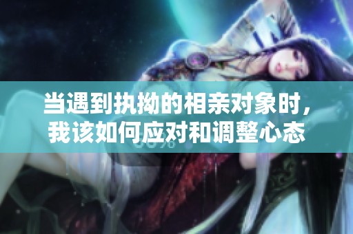 當遇到執拗的相親對象時，我該如何應對和調整心態