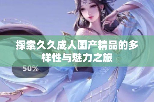 探索久久成人國產(chǎn)精品的多樣性與魅力之旅