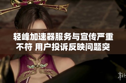 輕峰加速器服務與宣傳嚴重不符 用戶投訴反映問題突出