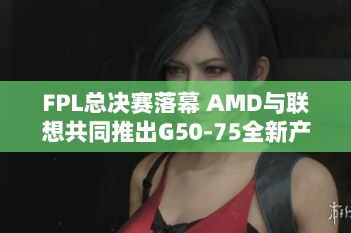FPL總決賽落幕 AMD與聯想共同推出G50-75全新產品