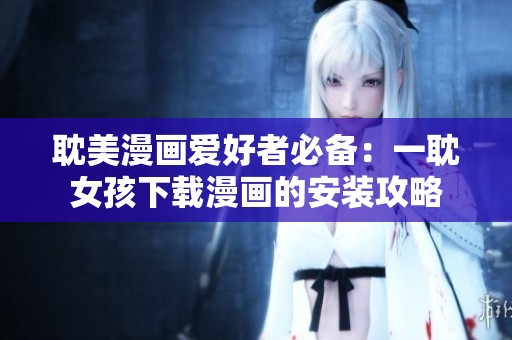 耽美漫畫愛好者必備：一耽女孩下載漫畫的安裝攻略