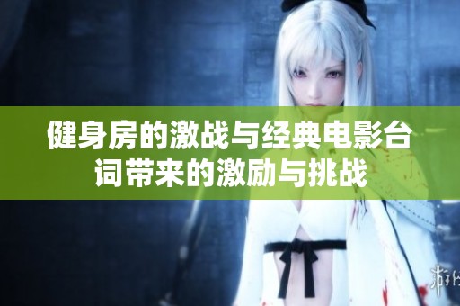 健身房的激戰(zhàn)與經(jīng)典電影臺詞帶來的激勵與挑戰(zhàn)