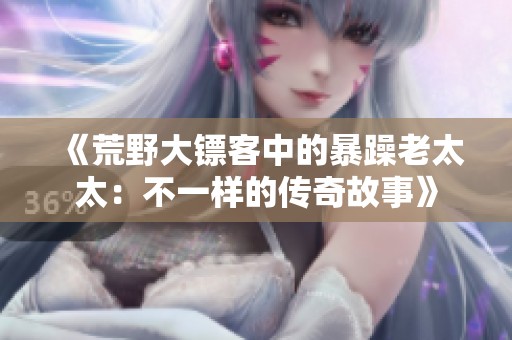 《荒野大鏢客中的暴躁老太太：不一樣的傳奇故事》