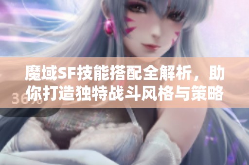 魔域SF技能搭配全解析，助你打造獨特戰斗風格與策略！