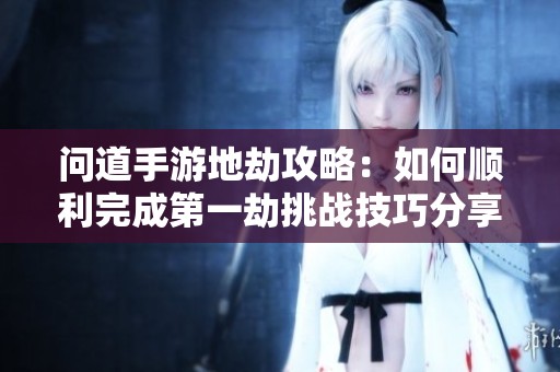 問道手游地劫攻略：如何順利完成第一劫挑戰(zhàn)技巧分享