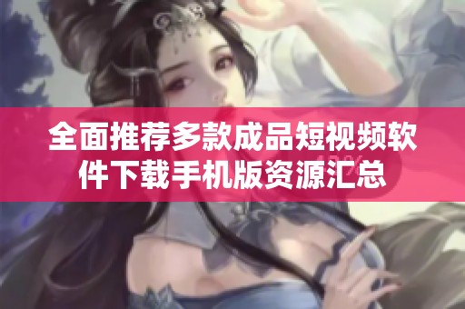 全面推薦多款成品短視頻軟件下載手機版資源匯總