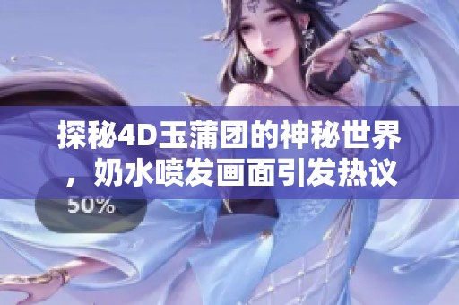 探秘4D玉蒲團的神秘世界，奶水噴發畫面引發熱議