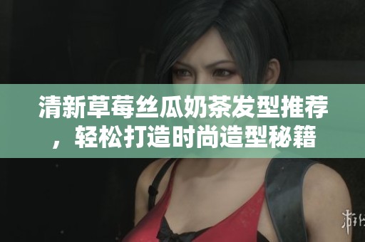 清新草莓絲瓜奶茶發型推薦，輕松打造時尚造型秘籍