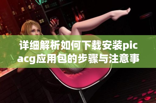 詳細解析如何下載安裝picacg應用包的步驟與注意事項