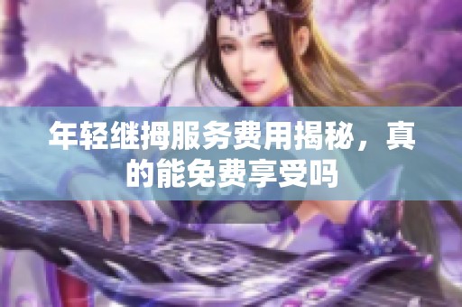 年輕繼拇服務費用揭秘，真的能免費享受嗎