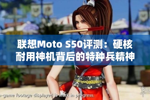 聯想Moto S50評測：硬核耐用神機背后的特種兵精神揭秘