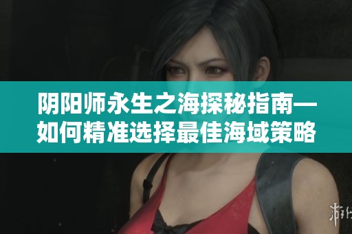 陰陽師永生之海探秘指南—如何精準選擇最佳海域策略