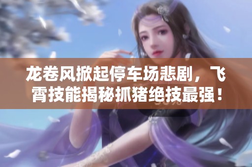 龍卷風掀起停車場悲劇，飛霄技能揭秘抓豬絕技最強！