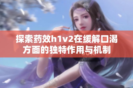 探索藥效h1v2在緩解口渴方面的獨特作用與機制
