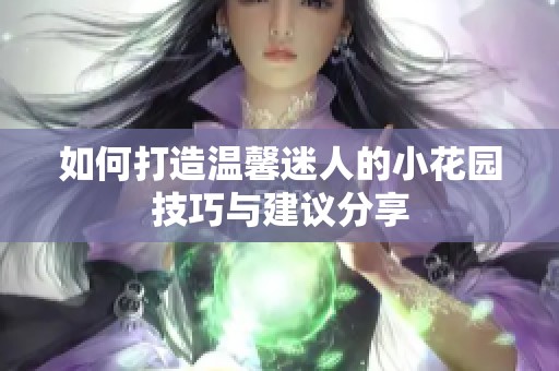 如何打造溫馨迷人的小花園技巧與建議分享