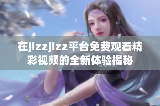 在jizzjizz平臺免費觀看精彩視頻的全新體驗揭秘