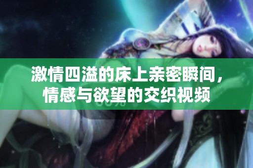 激情四溢的床上親密瞬間，情感與欲望的交織視頻