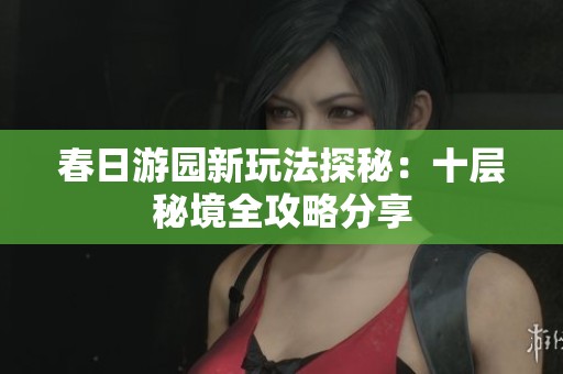 春日游園新玩法探秘：十層秘境全攻略分享