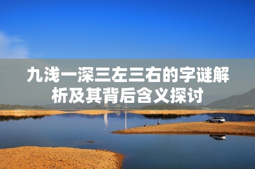 九淺一深三左三右的字謎解析及其背后含義探討