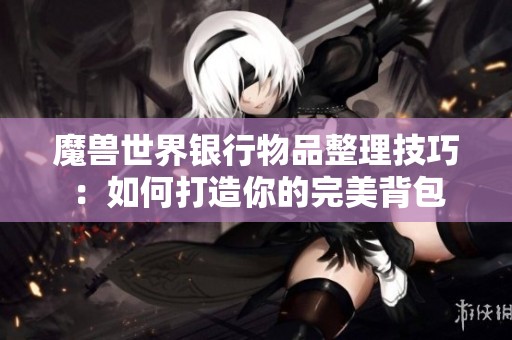 魔獸世界銀行物品整理技巧：如何打造你的完美背包