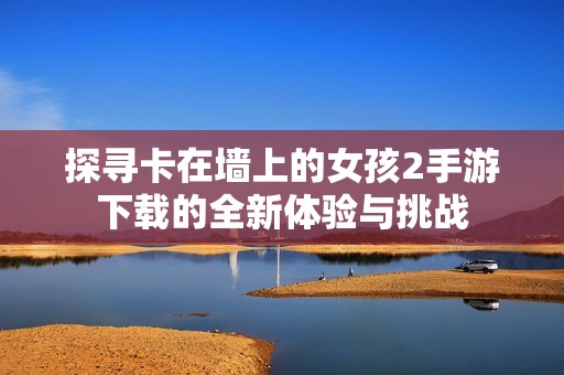 探尋卡在墻上的女孩2手游下載的全新體驗與挑戰