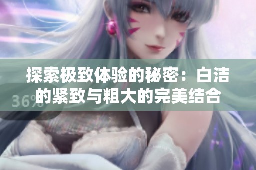 探索極致體驗的秘密：白潔的緊致與粗大的完美結(jié)合