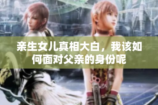 親生女兒真相大白，我該如何面對父親的身份呢